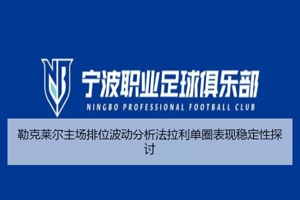 勒克莱尔主场排位波动分析法拉利单圈表现稳定性探讨
